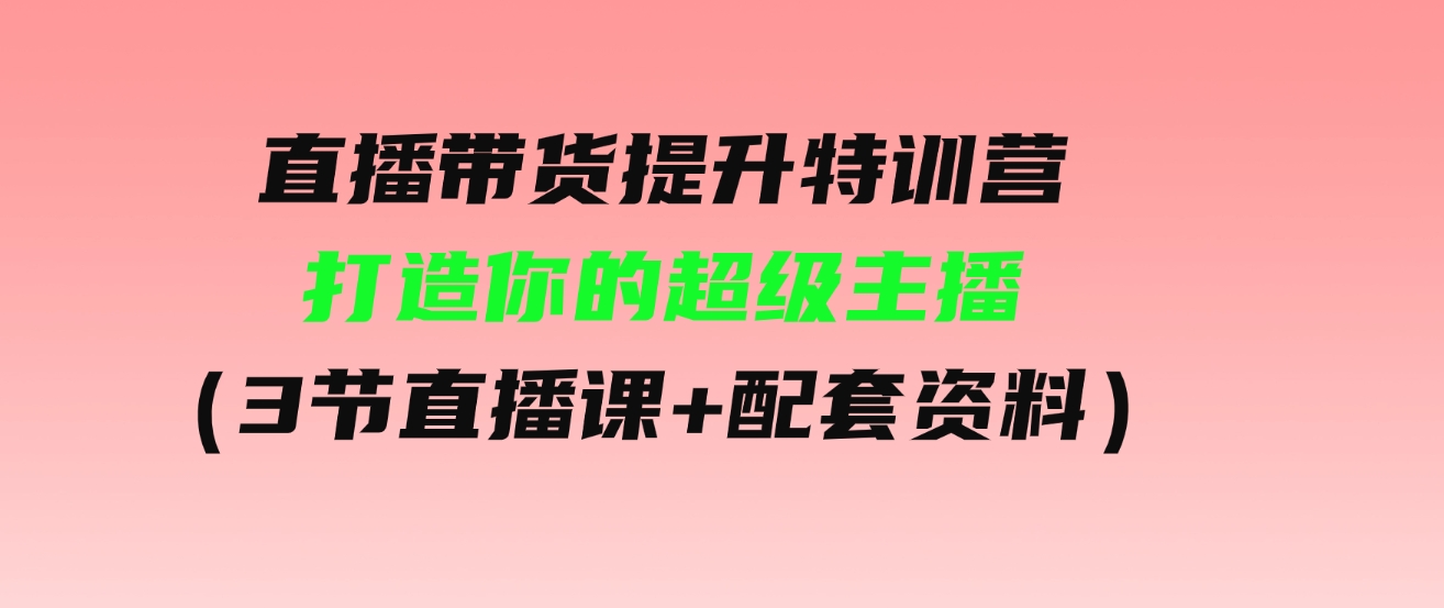 （9548期）直播带货提升特训营，打造你的超级主播（3节直播课+配套资料）-大源资源网