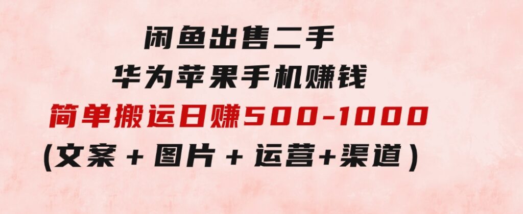 闲鱼出售二手华为苹果手机赚钱，简单搬运日赚500-1000(文案＋图片＋运营＋渠道)-大源资源网