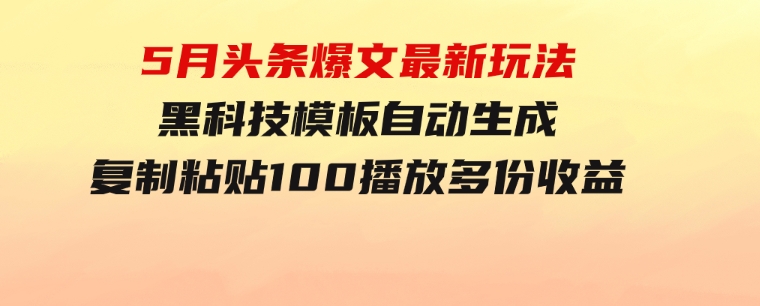 5月头条爆文最新玩法，黑科技模板自动生成，复制粘贴100播放多份收益-大源资源网