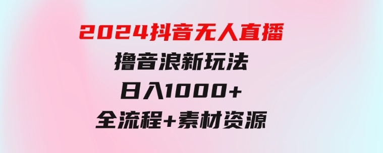 2024抖音无人直播撸音浪新玩法日入1000+全流程+素材资源-大源资源网