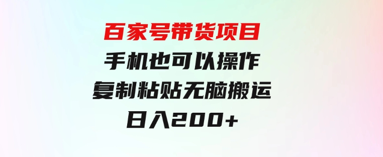 百家号带货项目，手机也可以操作，复制粘贴，无脑搬运日入200+-大源资源网