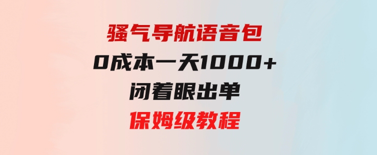 骚气导航语音包，0成本一天1000+，闭着眼出单，保姆级教程-大源资源网