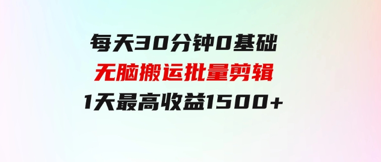 每天30分钟，0基础无脑搬运批量剪辑，1天最高收益1500+-大源资源网