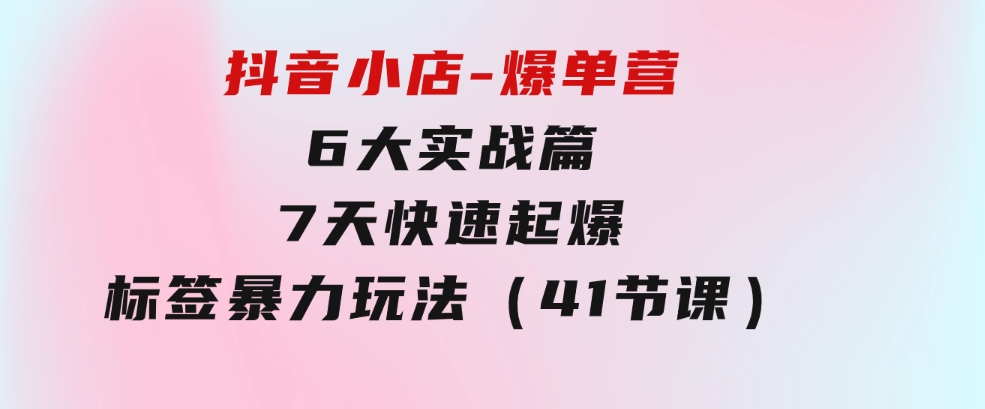 抖音小店-爆单营，6大实战篇，7天快速起爆，标签暴力玩法（41节课）-大源资源网