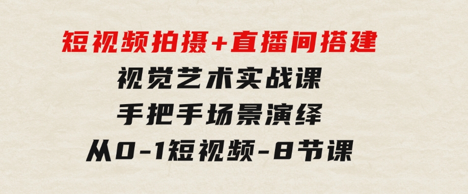 短视频拍摄+直播间搭建视觉艺术实战课：手把手场景演绎从0-1短视频-8节课-大源资源网