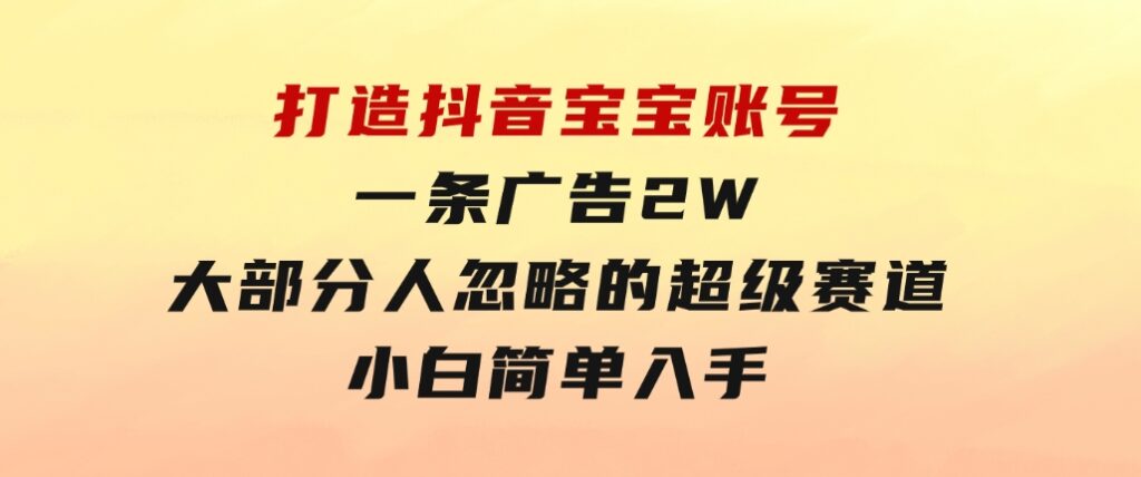 打造抖音宝宝账号，一条广告2W，大部分人忽略的超级赛道，小白简单入手-大源资源网