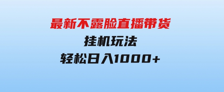 最新不露脸直播带货，挂机玩法，轻松日入1000+-大源资源网