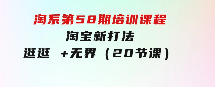 淘系第58期培训课程，淘宝新打法：逛逛+无界（20节课）-大源资源网