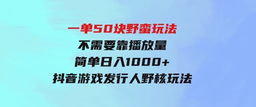 一单50块野蛮玩法不需要靠播放量简单日入1000+抖音游戏发行人野核玩法-大源资源网