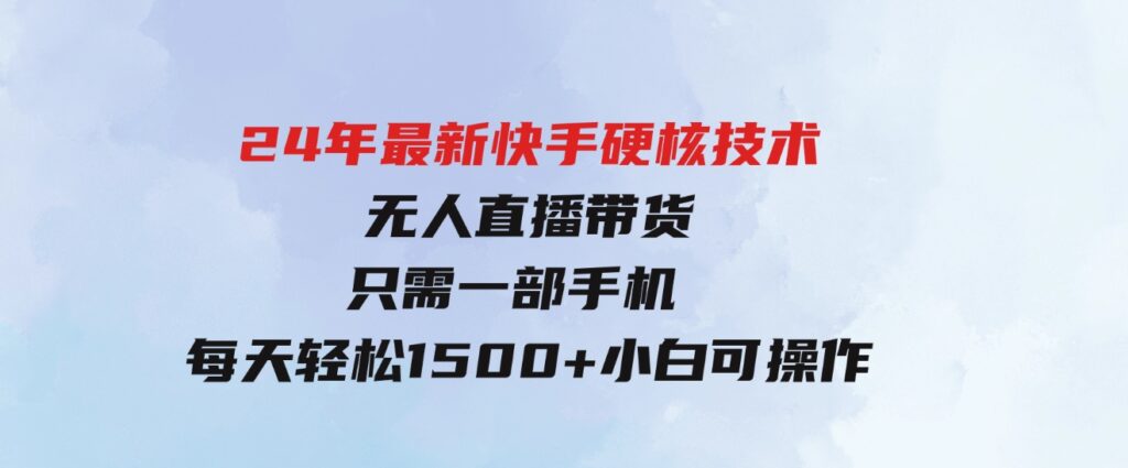 （9779期）24年最新快手硬核技术无人直播带货，只需一部手机每天轻松1500+小白可操作-大源资源网