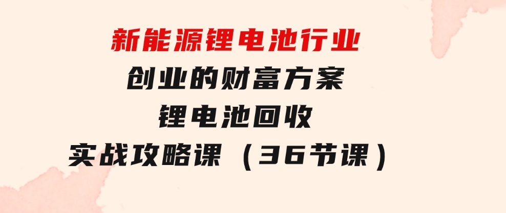 新能源锂电池行业创业的财富方案，锂电池回收实战攻略课（36节课）-大源资源网