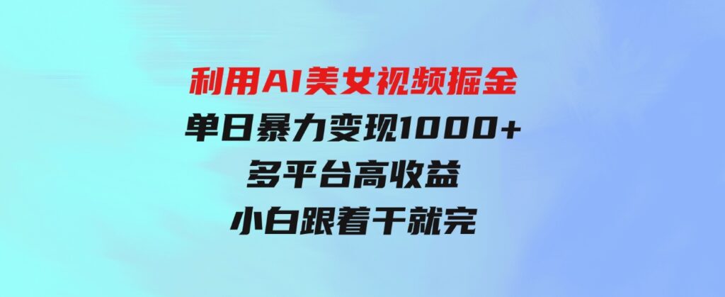 （9748期）利用AI美女视频掘金，单日暴力变现1000+，多平台高收益，小白跟着干就完…-大源资源网