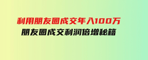 利用朋友圈成交年入100万，朋友圈成交利润倍增秘籍-大源资源网