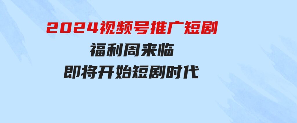 （9657期）2024视频号推广短剧，福利周来临，即将开始短剧时代-大源资源网