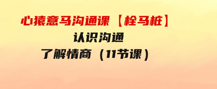 心猿意马沟通课【栓马桩】，认识沟通，了解情商（11节课）-大源资源网