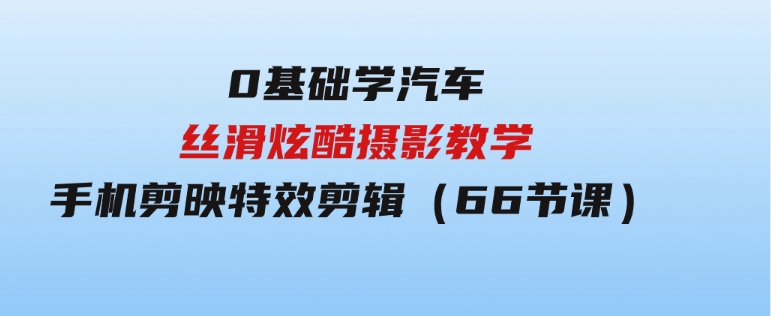 0基础学汽车丝滑炫酷摄影教学，手机剪映特效剪辑（66节也就是）-大源资源网