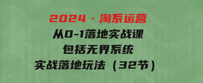 2024·淘系运营从0-1落地实战课：包括无界系统实战落地玩法（32节）-大源资源网