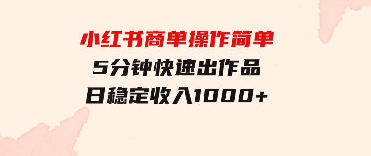 小红书商单操作简单，5分钟快速出作品，日稳定收入1000+，无上限-大源资源网