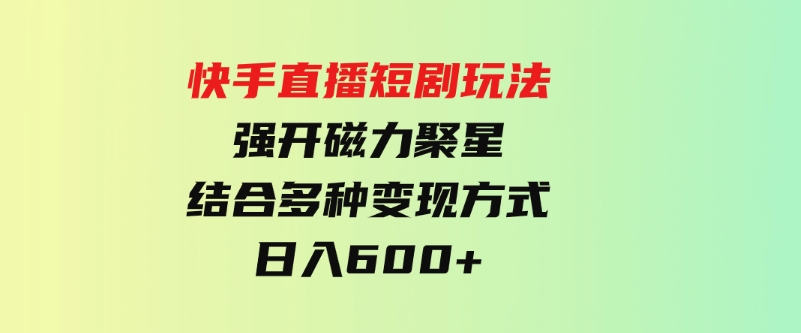 （9571期）快手直播短剧玩法，强开磁力聚星，结合多种变现方式日入600+-大源资源网