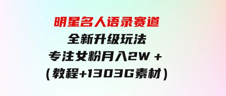 明星名人语录赛道全新升级玩法，专注女粉，月入2W＋（教程+1303G素材）-大源资源网