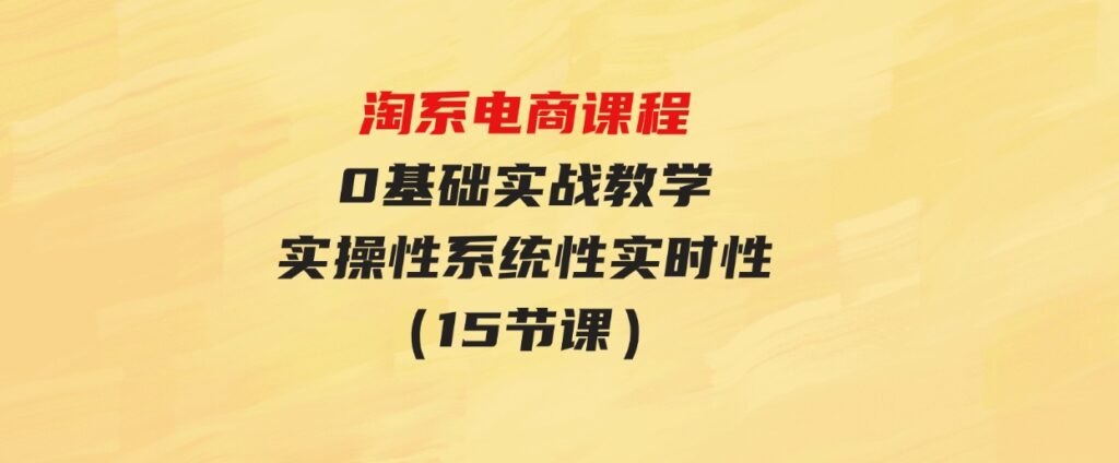 （9704期）淘系电商课程，0基础实战教学，实操性系统性实时性（15节课）-大源资源网