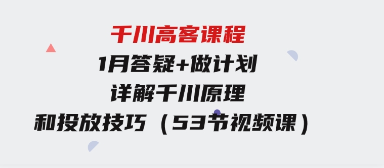 千川高客课程+1月答疑+做计划，详解千川原理和投放技巧（53节视频课）-大源资源网