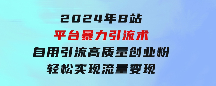 2024年B站平台暴力引流术，自用引流高质量创业粉，轻松实现流量变现！-大源资源网