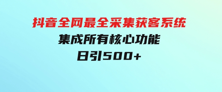 抖音全网最全采集获客系统，集成所有核心功能，日引500+-大源资源网