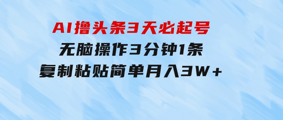 AI撸头条3天必起号，无脑操作3分钟1条，复制粘贴简单月入3W+-大源资源网