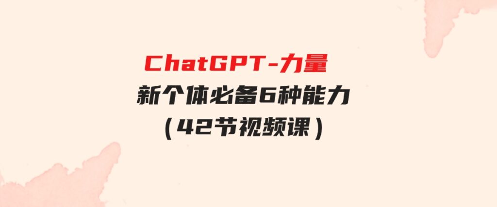 （9684期）ChatGPT-力量新个体必备6种能力（42节视频课）-大源资源网