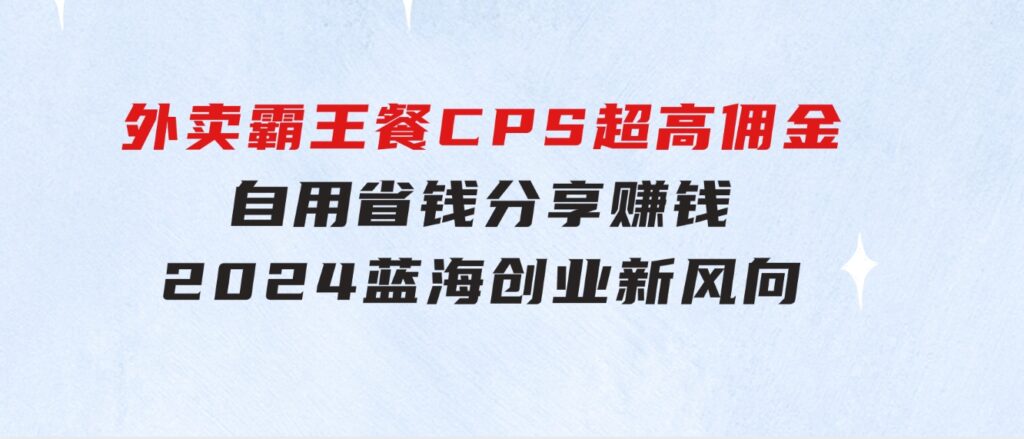 外卖霸王餐CPS超高佣金，自用省钱，分享赚钱，2024蓝海创业新风向-大源资源网