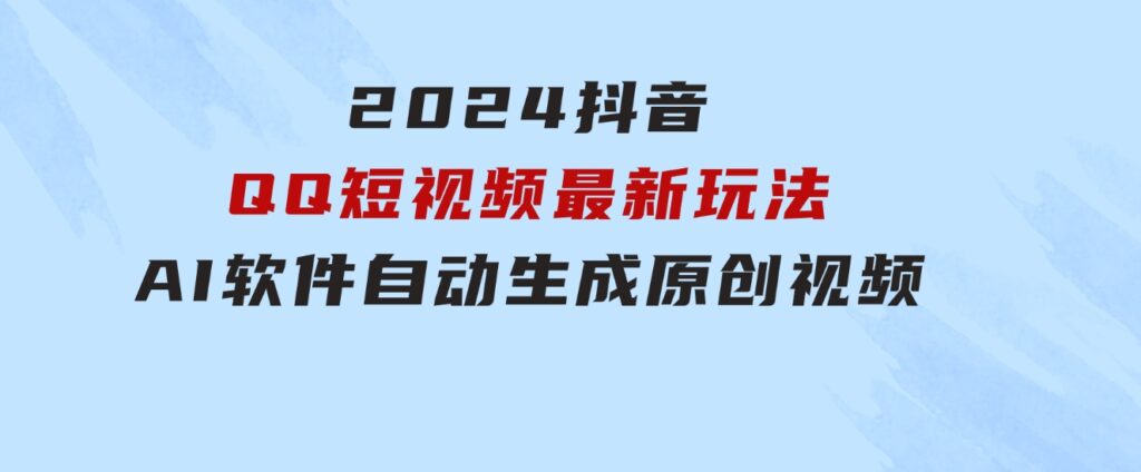 2024抖音QQ短视频最新玩法，AI软件自动生成原创视频,小白无脑操作轻松…-大源资源网