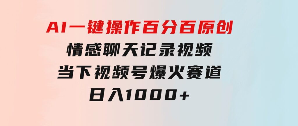 AI一键操作百分百原创，情感聊天记录视频当下视频号爆火赛道，日入1000+-大源资源网