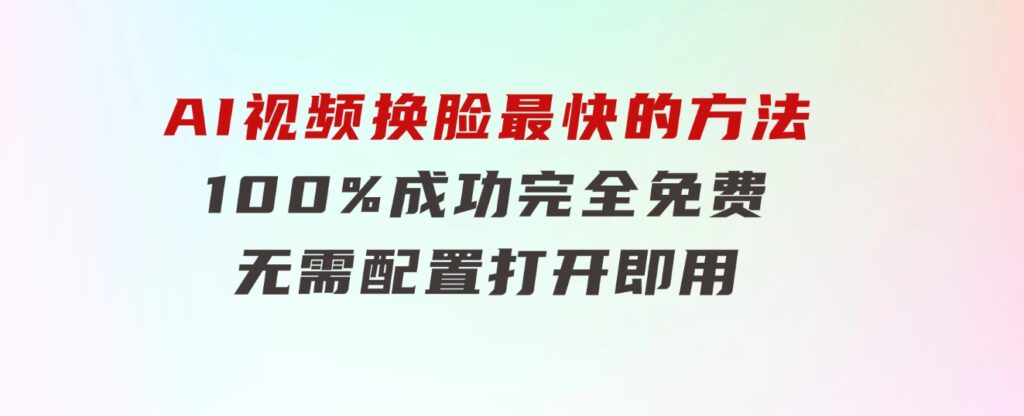 AI视频换脸！最快的方法，100%成功，完全免费，无需配置、打开即用-大源资源网