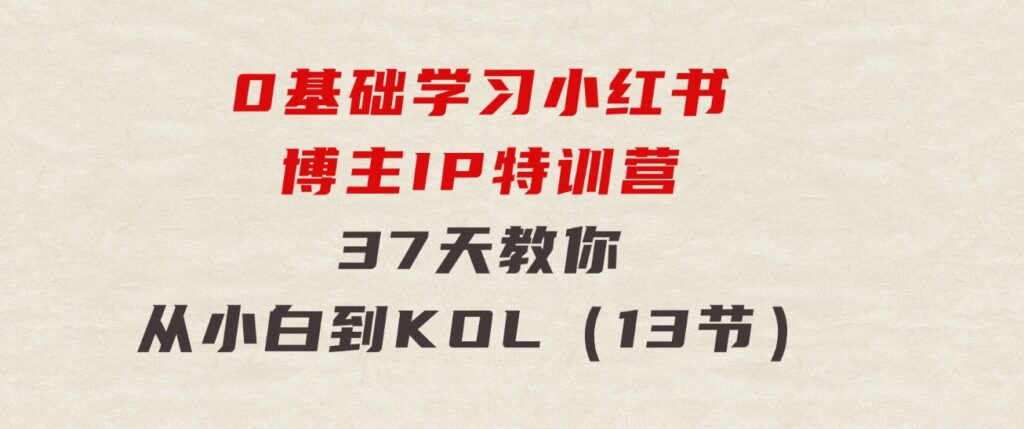 0基础学习小红书博主IP特训营，37天教你从小白到KOL（13节）-大源资源网