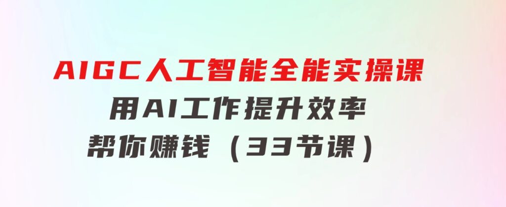 AIGC人工智能全能实操课：用AI工作，提升效率，帮你赚钱（33节课）-大源资源网