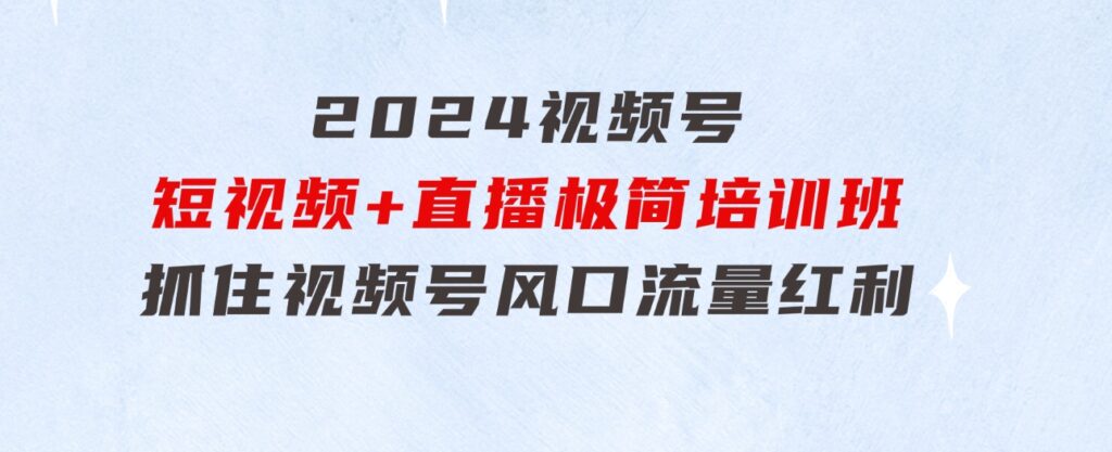 2024视频号·短视频+直播极简培训班：抓住视频号风口，流量红利-大源资源网