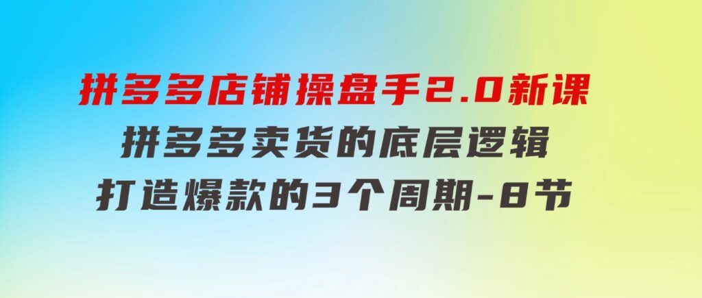 拼多多店铺操盘手2.0新课，拼多多卖货的底层逻辑，打造爆款的3个周期-8节-大源资源网