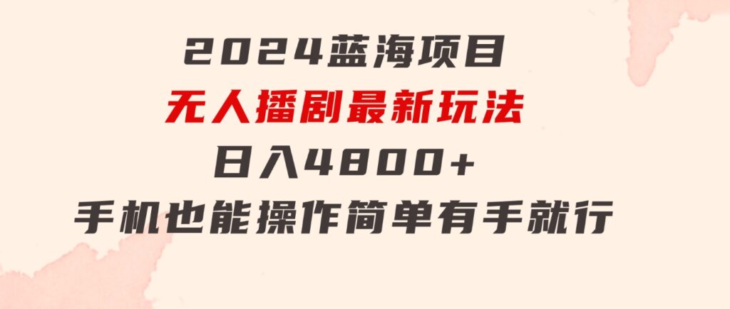 2024蓝海项目，无人播剧最新玩法，日入4800+，手机也能操作简单有手就行-大源资源网