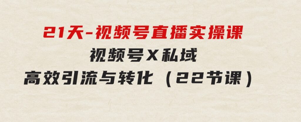 21天-视频号直播实操课，视频号X私域高效引流与转化（22节课）-大源资源网