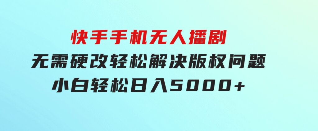 快手手机无人播剧，无需硬改，轻松解决版权问题，小白轻松日入5000+-大源资源网