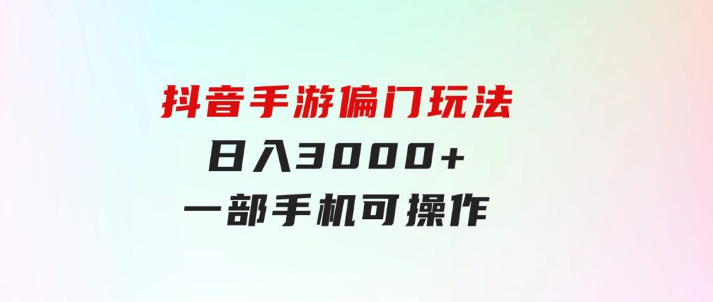 抖音手游偏门玩法，日入3000+，一部手机可操作-大源资源网