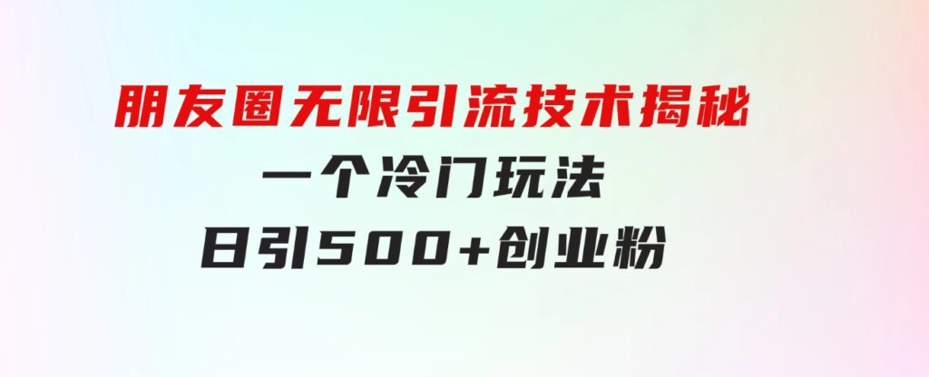 朋友圈无限引流技术揭秘，一个冷门玩法日引500+创业粉，让天下没有难搞-大源资源网