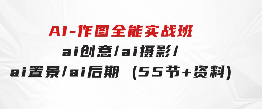 AI-作图全能实战班：0基础开始，ai创意/ai摄影/ai置景/ai后期(55节+资料)-大源资源网