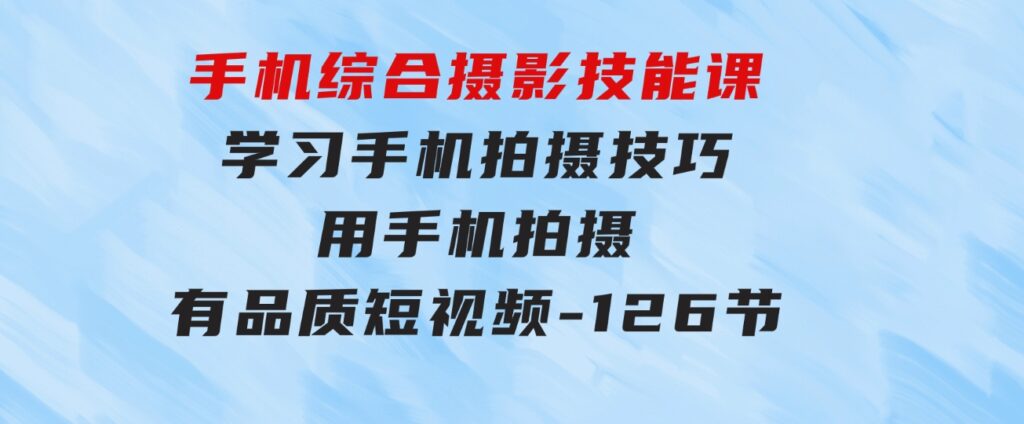 手机综合摄影技能课：学习手机拍摄技巧，用手机拍摄有品质短视频-126节-大源资源网