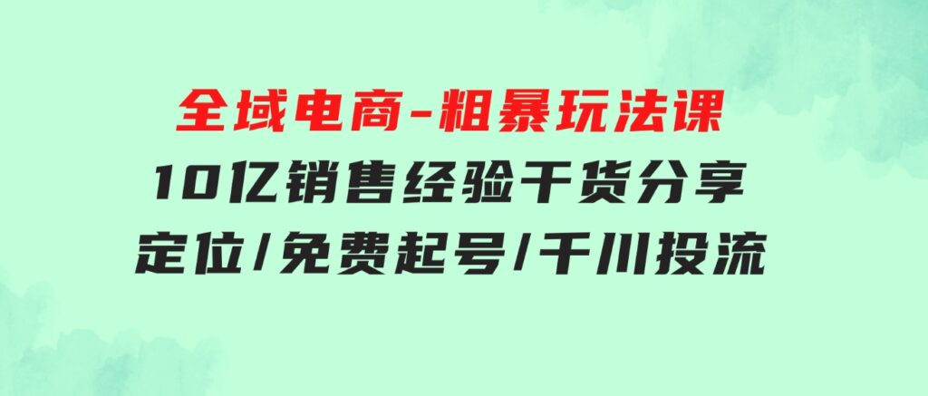 全域电商-粗暴玩法课：10亿销售经验干货分享！定位/免费起号/千川投流-大源资源网