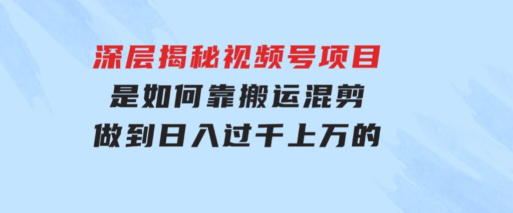 深层揭秘视频号项目，是如何靠搬运混剪做到日入过千上万的-大源资源网