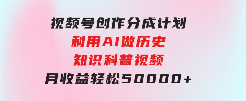 视频号创作分成计划利用AI做历史知识科普视频月收益轻松50000+-大源资源网