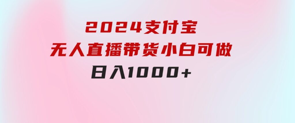 2024支付宝无人直播带货，小白可做，日入1000+-大源资源网