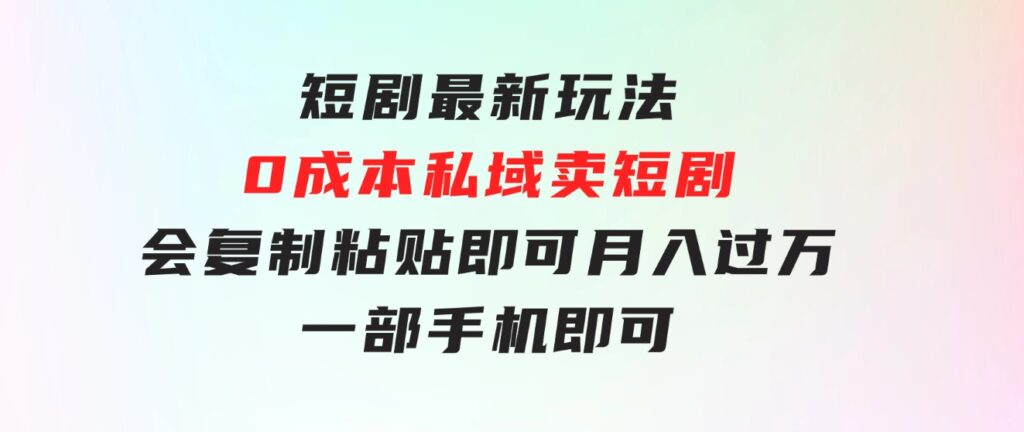 短剧最新玩法，0成本私域卖短剧，会复制粘贴即可月入过万，一部手机即-大源资源网